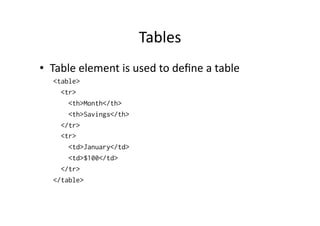 Tables	
  
•  Table	
  element	
  is	
  used	
  to	
  deﬁne	
  a	
  table	
  
    <table>
      <tr>
        <th>Month</th>
        <th>Savings</th>
      </tr>
      <tr>
        <td>January</td>
        <td>$100</td>
      </tr>
    </table>
 