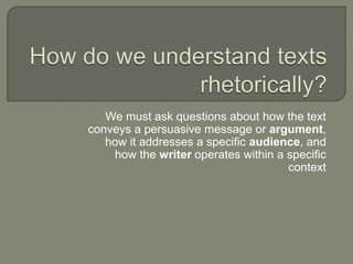 How do we understand texts rhetorically? ,[object Object],[object Object]