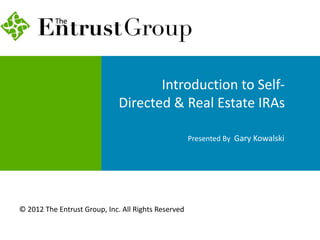 Introduction to Self-
Directed & Real Estate IRAs
Presented By Gary Kowalski
© 2012 The Entrust Group, Inc. All Rights Reserved
 