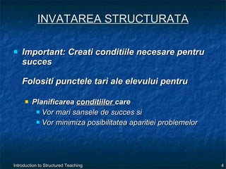 INVATAREA STRUCTURATA Important: Creati conditiile necesare pentru succes  Folositi punctele tari ale elevului pentru  Planificarea  conditiilor  care Vor mari sansele de succes si Vor minimiza posibilitatea aparitiei problemelor 