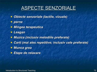 ASPECTE SENZORIALE Obiecte senzoriale (tactile, vizuale) perne Mingea terapeutica Leagan  Muzica (inclusiv melodiile preferate) Carti (mai ales repetitive; inclusiv cele preferate) Munca grea Etape de relaxare 