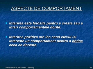ASPECTE DE COMPORTAMENT Intarirea este folosita pentru a creste sau a intari comportamentele dorite.  Intarirea pozitiva are loc cand elevul isi intareste un comportament pentru a  obtine  ceea ce doreste.  