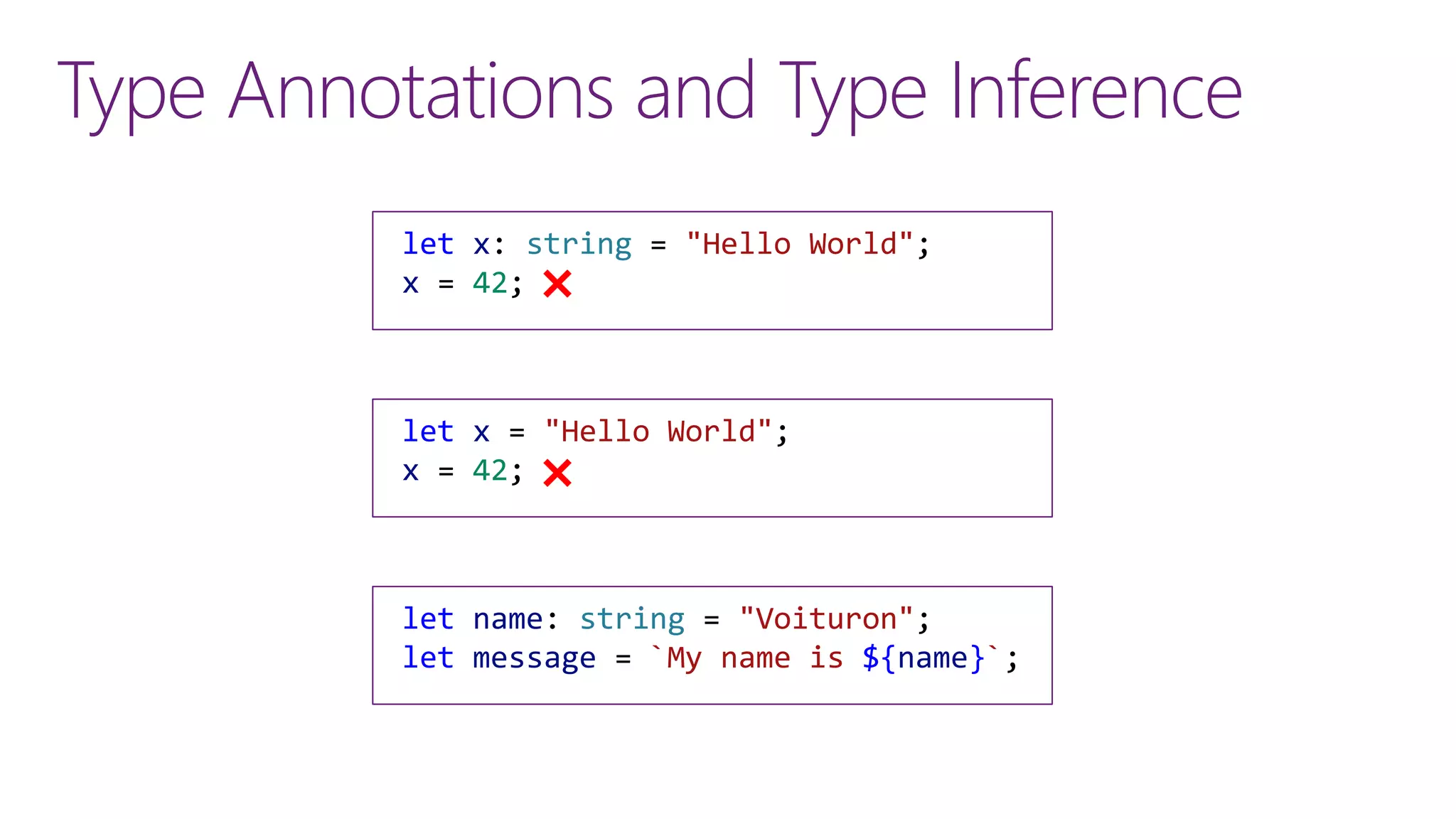 Type Annotations and Type Inference
let x: string = "Hello World";
x = 42;
let x = "Hello World";
x = 42;
let name: string = "Voituron";
let message = `My name is ${name}`;
 