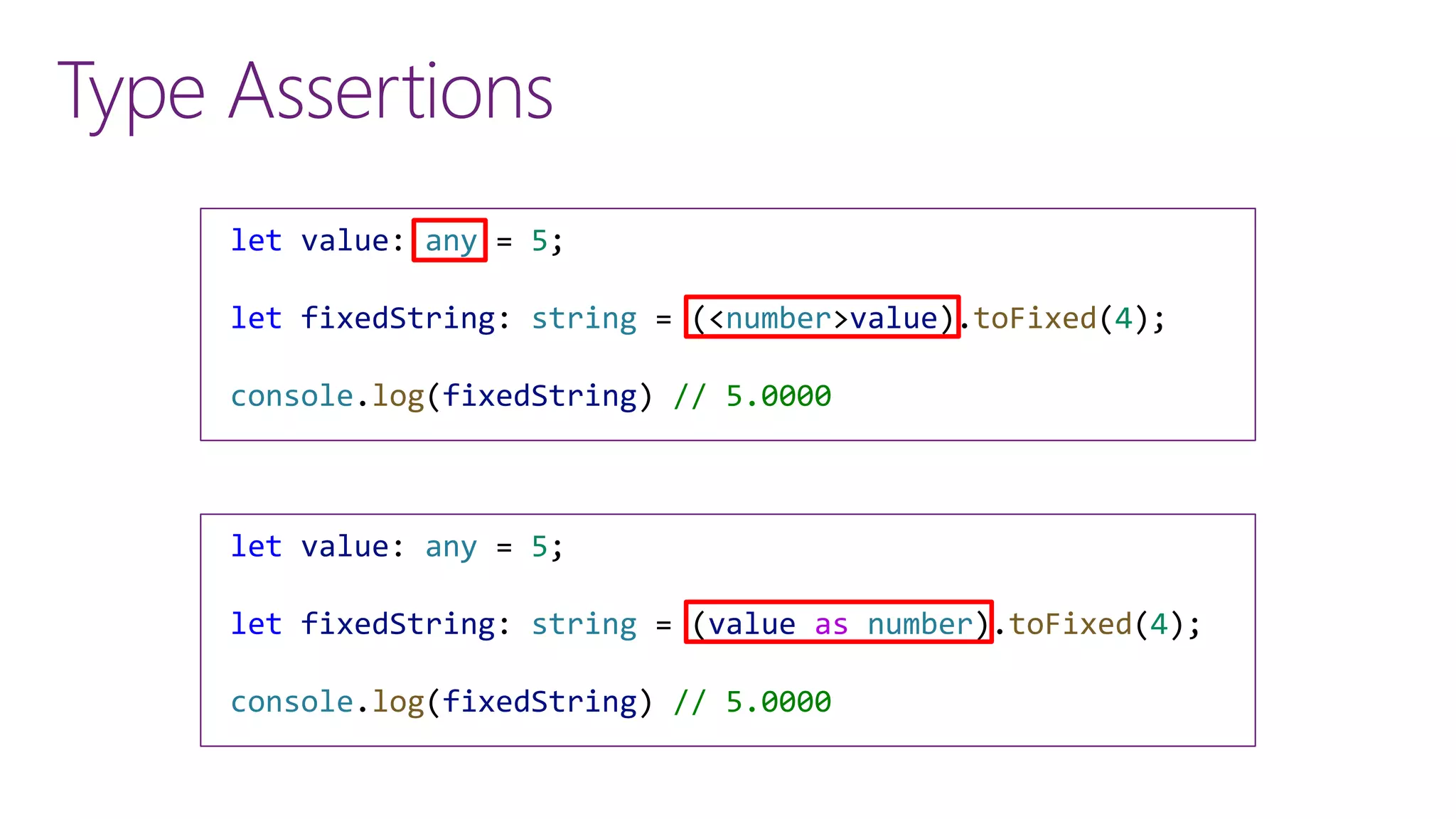 Type Assertions
let value: any = 5;
let fixedString: string = (<number>value).toFixed(4);
console.log(fixedString) // 5.0000
let value: any = 5;
let fixedString: string = (value as number).toFixed(4);
console.log(fixedString) // 5.0000
 