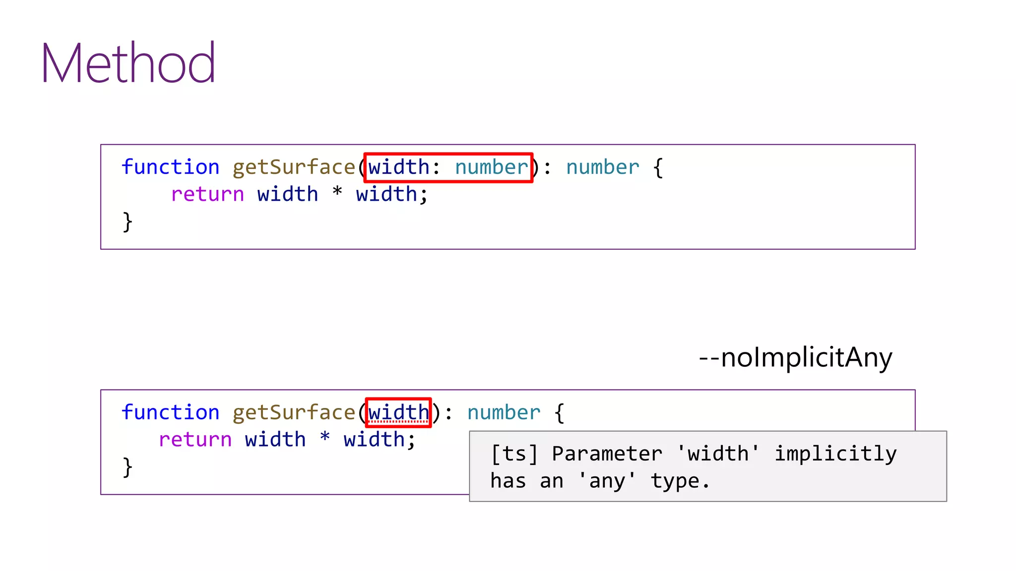 Method
function getSurface(width: number): number {
return width * width;
}
function getSurface(width): number {
return width * width;
}
[ts] Parameter 'width' implicitly
has an 'any' type.
 