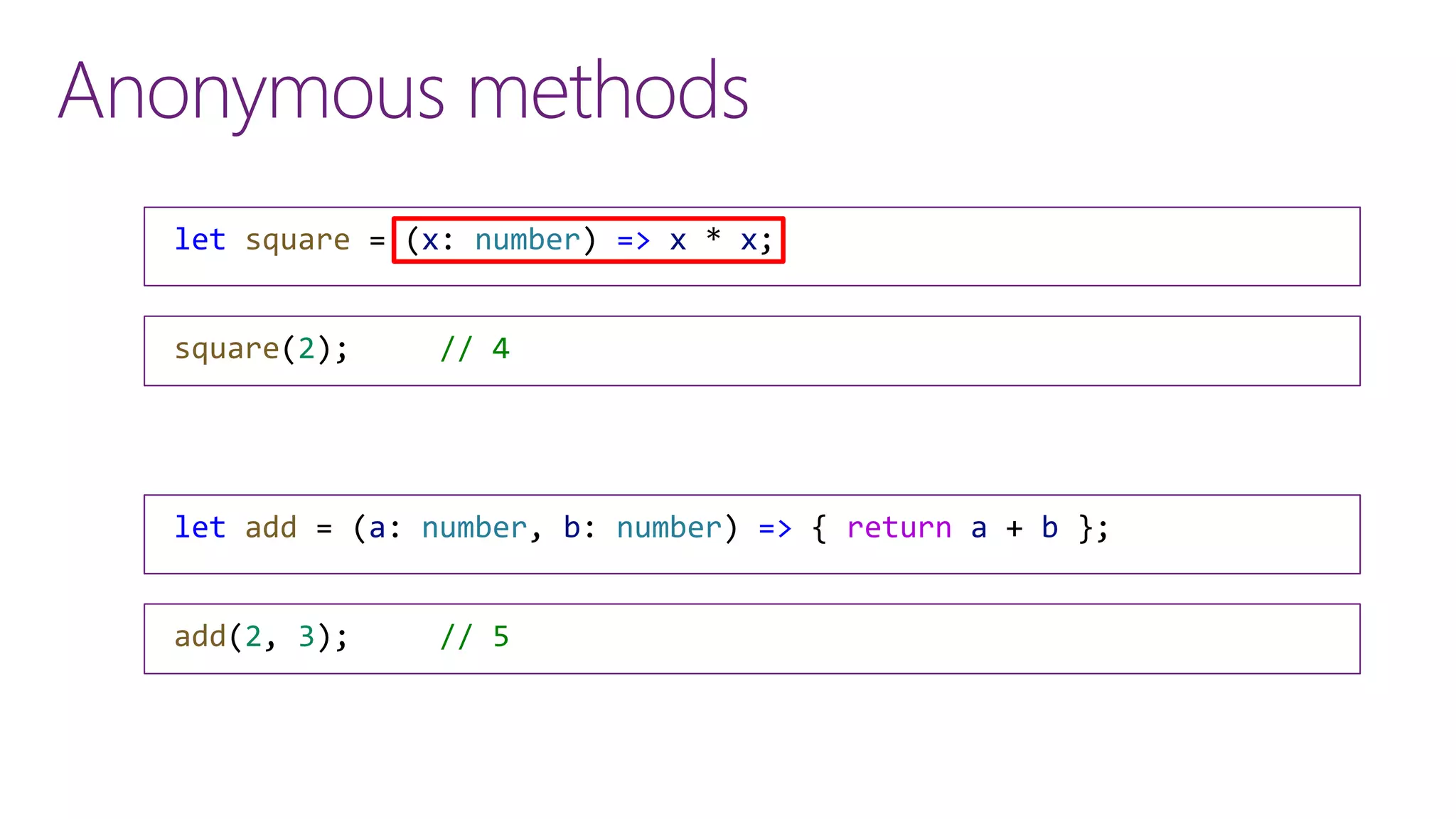 Anonymous methods
let square = (x: number) => x * x;
square(2); // 4
let add = (a: number, b: number) => a + b;
add(2, 3); // 5
let add = (a: number, b: number) => { return a + b };
 