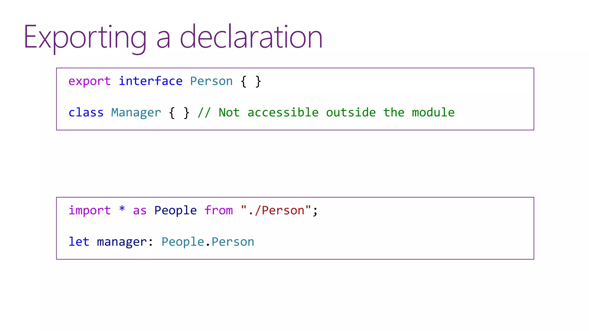 Exporting a declaration
export interface Person { }
class Manager { } // Not accessible outside the module
import * as People from "./Person";
let manager: People.Person
 