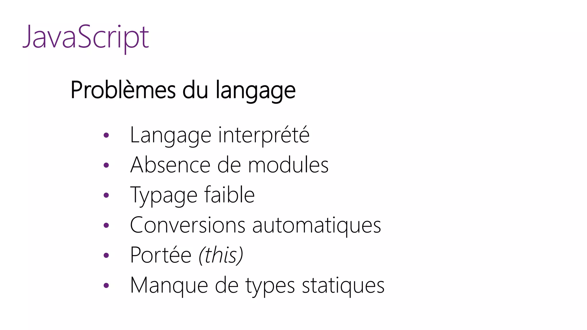 JavaScript
Probl&egrave;mes du langage
&bull; Langage interpr&eacute;t&eacute;
&bull; Absence de modules
&bull; Typage faible
&bull; Conversions automatiques
&bull; Port&eacute;e (this)
&bull; Manque de types statiques
 