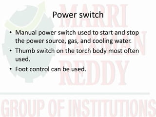 Power switch
• Manual power switch used to start and stop
the power source, gas, and cooling water.
• Thumb switch on the torch body most often
used.
• Foot control can be used.
 