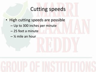 Cutting speeds
• High cutting speeds are possible
– Up to 300 inches per minute
– 25 feet a minute
– ¼ mile an hour
 