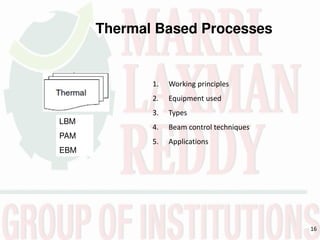 16
Thermal Based Processes
1. Working principles
2. Equipment used
3. Types
4. Beam control techniques
5. Applications
LBM
PAM
EBM
 