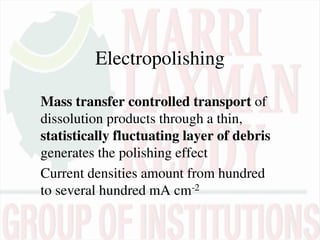Electropolishing
Mass transfer controlled transport of
dissolution products through a thin,
statistically fluctuating layer of debris
generates the polishing effect
Current densities amount from hundred
to several hundred mA cm-2
 