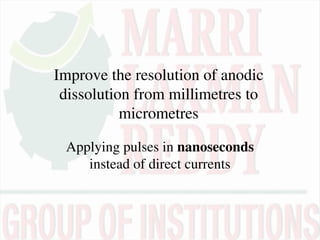 Improve the resolution of anodic
dissolution from millimetres to
micrometres
Applying pulses in nanoseconds
instead of direct currents
 