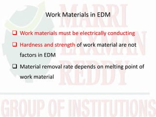 Work Materials in EDM
 Work materials must be electrically conducting
 Hardness and strength of work material are not
factors in EDM
 Material removal rate depends on melting point of
work material
 