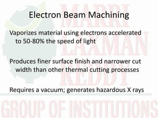 Electron Beam Machining
Vaporizes material using electrons accelerated
to 50-80% the speed of light
Produces finer surface finish and narrower cut
width than other thermal cutting processes
Requires a vacuum; generates hazardous X rays
 
