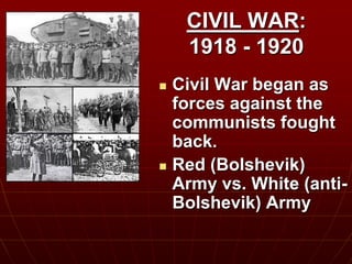 CIVIL WAR:
1918 - 1920
 Civil War began as
forces against the
communists fought
back.
 Red (Bolshevik)
Army vs. White (anti-
Bolshevik) Army
 