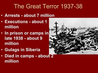 The Great Terror 1937-38
• Arrests - about 7 million
• Executions - about 1
million
• In prison or camps in
late 1938 - about 9
million
• Gulags in Siberia
• Died in camps - about 2
million
 