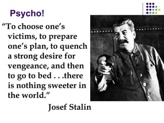 Psycho!
“To choose one’s
victims, to prepare
one’s plan, to quench
a strong desire for
vengeance, and then
to go to bed . . .there
is nothing sweeter in
the world.”
Josef Stalin
 