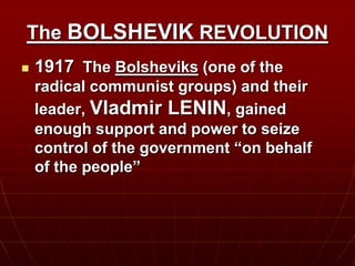 The BOLSHEVIK REVOLUTION
 1917 The Bolsheviks (one of the
radical communist groups) and their
leader, Vladmir LENIN, gained
enough support and power to seize
control of the government “on behalf
of the people”
 