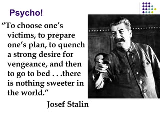 Psycho!
“To choose one’s
victims, to prepare
one’s plan, to quench
a strong desire for
vengeance, and then
to go to bed . . .there
is nothing sweeter in
the world.”
Josef Stalin
 