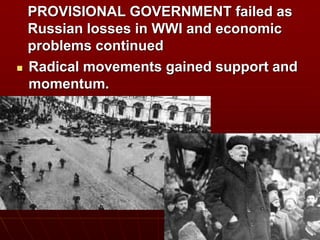 PROVISIONAL GOVERNMENT failed as
Russian losses in WWI and economic
problems continued
 Radical movements gained support and
momentum.
 