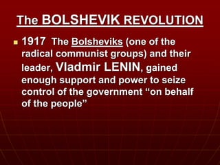 The BOLSHEVIK REVOLUTION
 1917 The Bolsheviks (one of the
radical communist groups) and their
leader, Vladmir LENIN, gained
enough support and power to seize
control of the government “on behalf
of the people”
 
