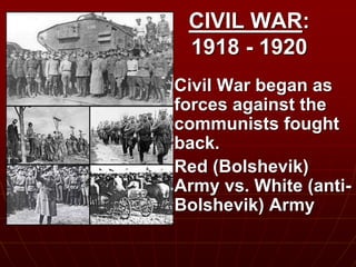 CIVIL WAR:
1918 - 1920
 Civil War began as
forces against the
communists fought
back.
 Red (Bolshevik)
Army vs. White (anti-
Bolshevik) Army
 