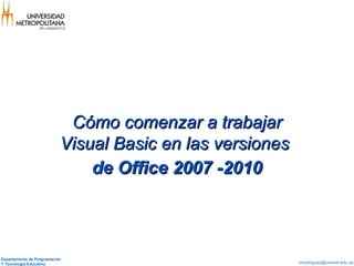 Departamento de Programación
Y Tecnología Educativa mrodriguez@unimet.edu.ve
Cómo comenzar a trabajarCómo comenzar a trabajar
Visual Basic en las versionesVisual Basic en las versiones
de Office 2007 -2010de Office 2007 -2010
 