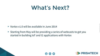 CopyrightPrismTech,2014
Vortex v1.0 will be available in June 2014
Starting from May will be providing a series of webcasts to get you
started in building IoT and I2 applications with Vortex
What’s Next?
 
