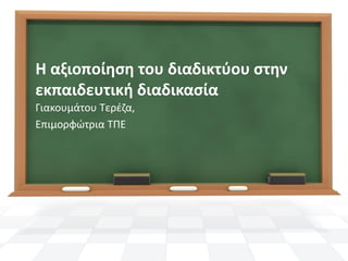 Η αξιοποίηση του διαδικτύου στην
εκπαιδευτική διαδικασία
Γιακουμάτου Τερέζα,
Επιμορφώτρια ΤΠΕ

 