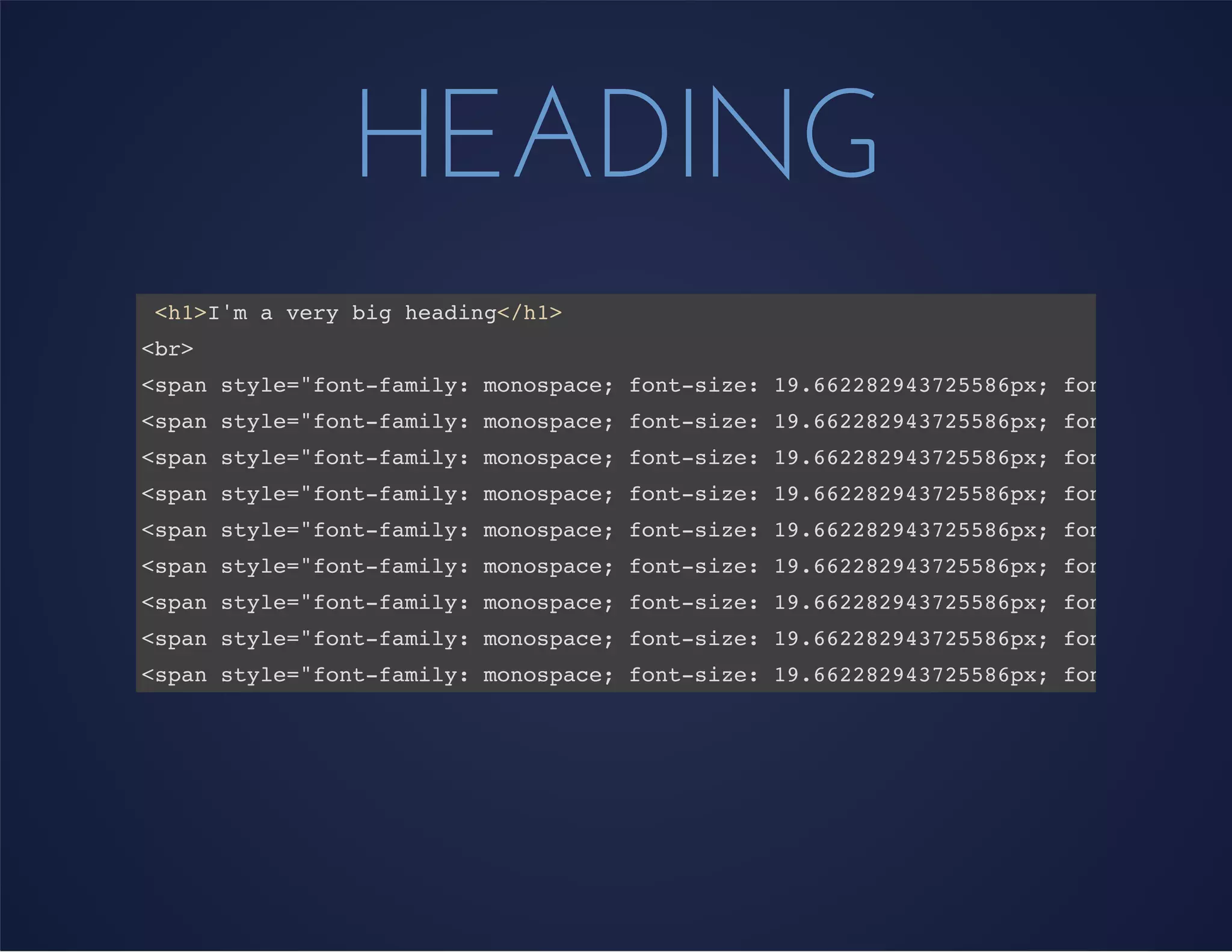 HEADING
<h1>I'm a very big heading</h1>
<br>
<span style="font-family: monospace; font-size: 19.662282943725586px; font-style: n
<span style="font-family: monospace; font-size: 19.662282943725586px; font-style: n
<span style="font-family: monospace; font-size: 19.662282943725586px; font-style: n
<span style="font-family: monospace; font-size: 19.662282943725586px; font-style: n
<span style="font-family: monospace; font-size: 19.662282943725586px; font-style: n
<span style="font-family: monospace; font-size: 19.662282943725586px; font-style: n
<span style="font-family: monospace; font-size: 19.662282943725586px; font-style: n
<span style="font-family: monospace; font-size: 19.662282943725586px; font-style: n
<span style="font-family: monospace; font-size: 19.662282943725586px; font-style: n
 