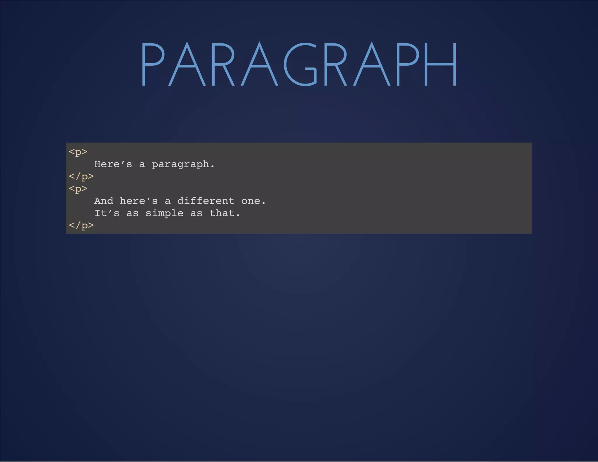 PARAGRAPH
<p>
Here’s a paragraph.
</p>
<p>
And here’s a different one.
It’s as simple as that.
</p>
 