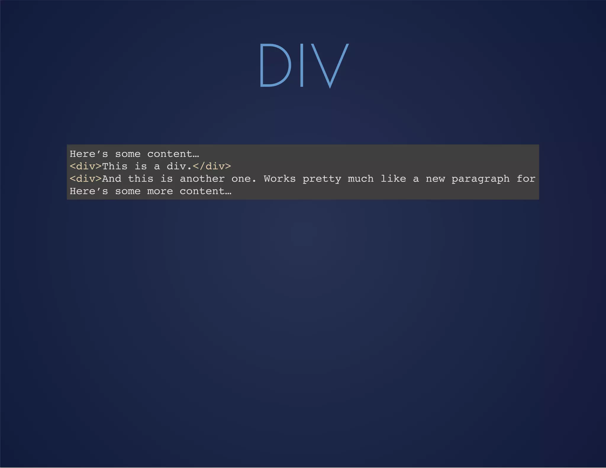 DIV
Here’s some content…
<div>This is a div.</div>
<div>And this is another one. Works pretty much like a new paragraph for now.</div>
Here’s some more content…
 