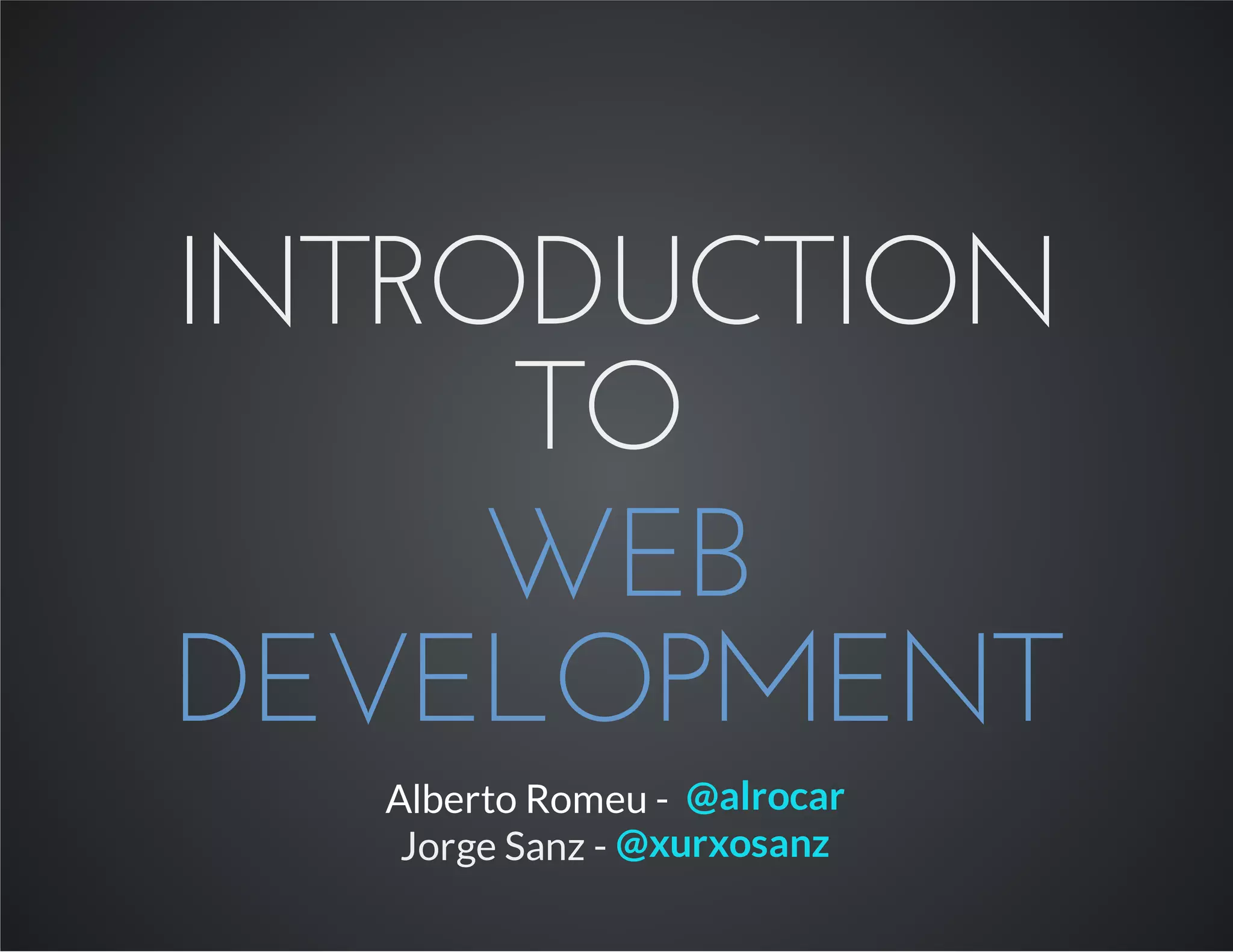 INTRODUCTION
TO
WEB
DEVELOPMENT
Alberto Romeu - @alrocar
Jorge Sanz - @xurxosanz
 