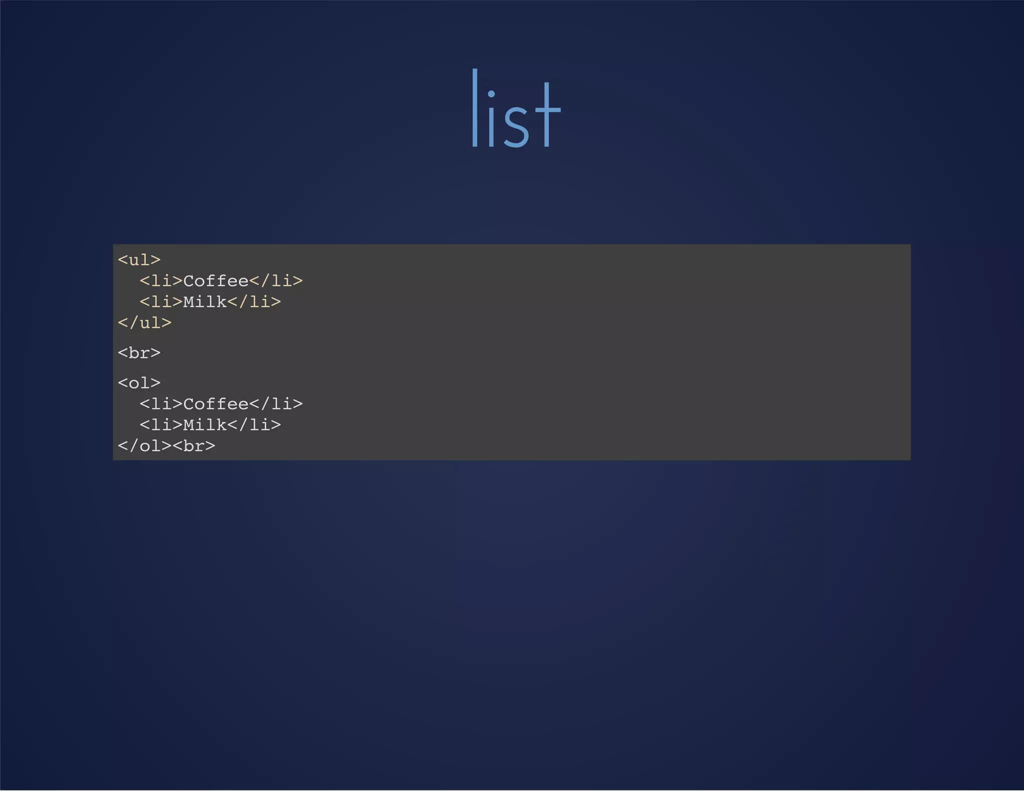 list
<ul>
<li>Coffee</li>
<li>Milk</li>
</ul>
<br>
<ol>
<li>Coffee</li>
<li>Milk</li>
</ol><br>
 
