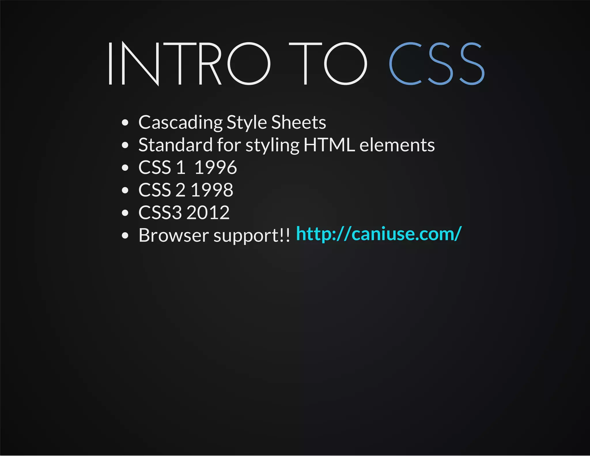 INTRO TO CSS
Cascading Style Sheets
Standard for styling HTML elements
CSS 1 1996
CSS 2 1998
CSS3 2012
Browser support!! http://caniuse.com/
 