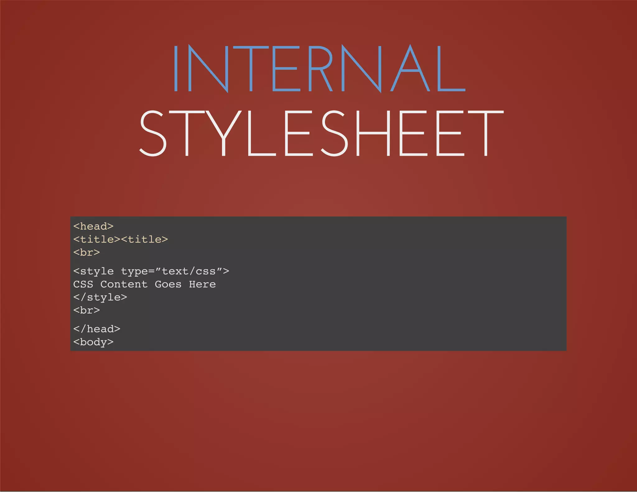 INTERNAL
STYLESHEET
<head>
<title><title>
<br>
<style type=”text/css”>
CSS Content Goes Here
</style>
<br>
</head>
<body>
 
