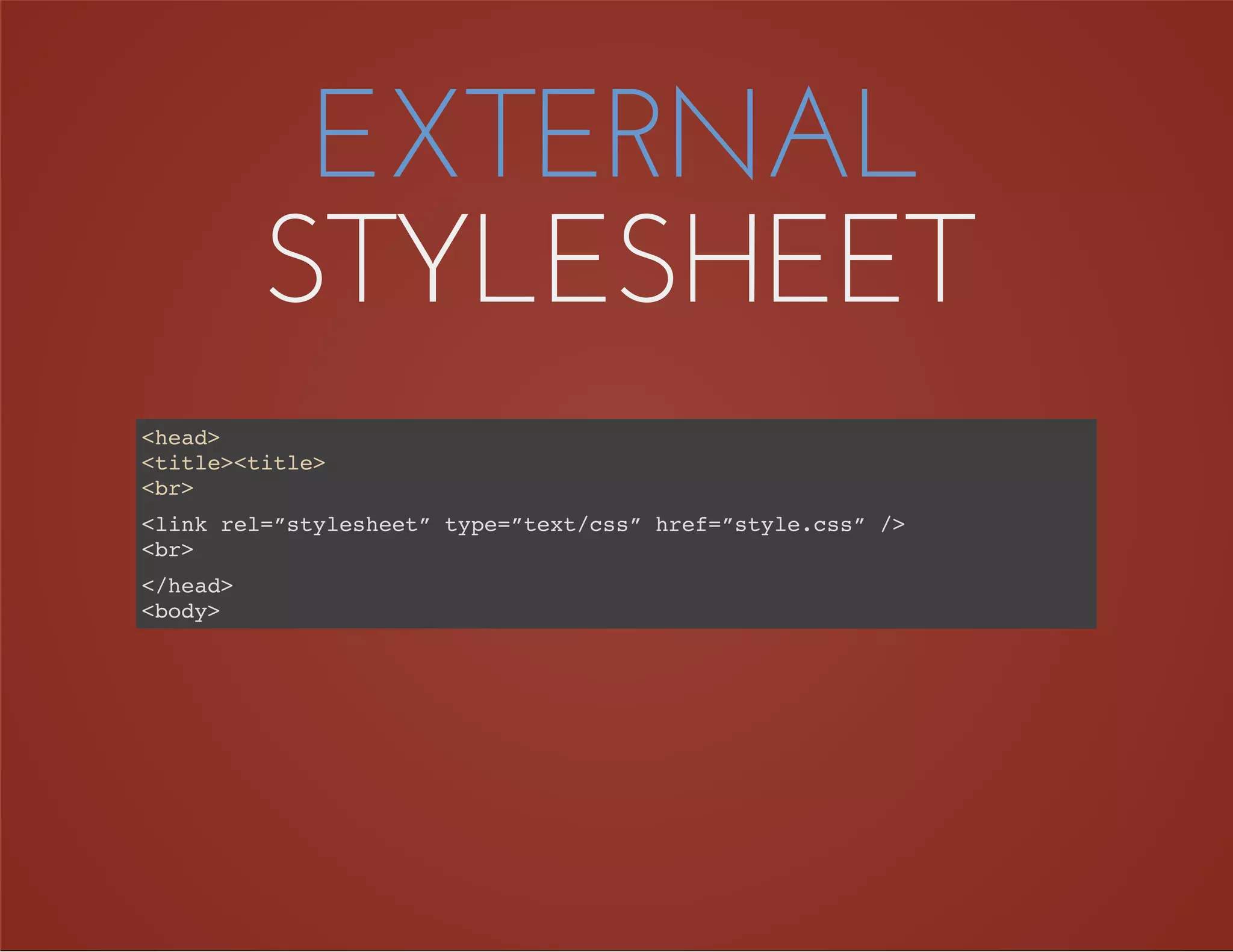 EXTERNAL
STYLESHEET
<head>
<title><title>
<br>
<link rel=”stylesheet” type=”text/css” href=”style.css” />
<br>
</head>
<body>
 