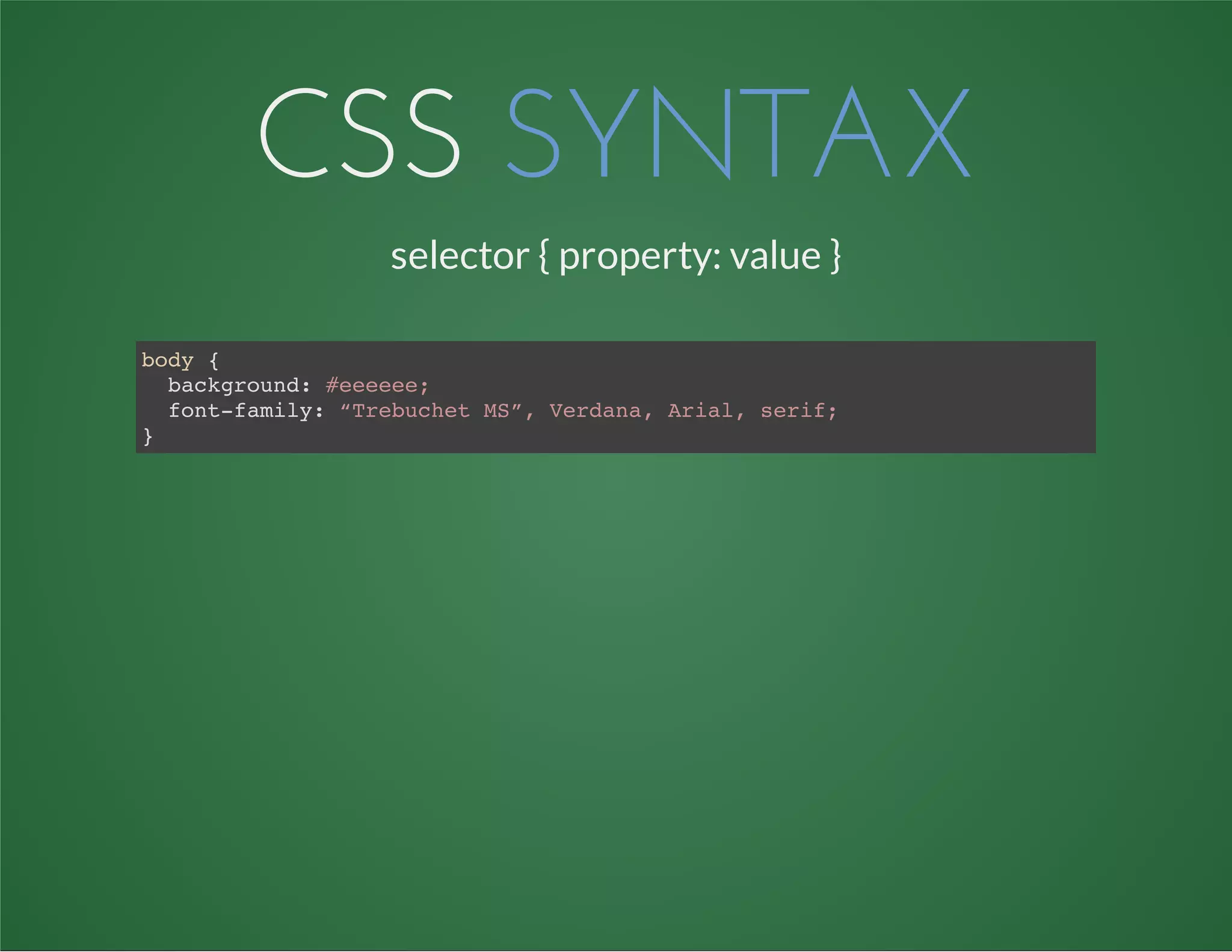 CSS SYNTAX
selector { property: value }
body {
background: #eeeeee;
font-family: “Trebuchet MS”, Verdana, Arial, serif;
}
 