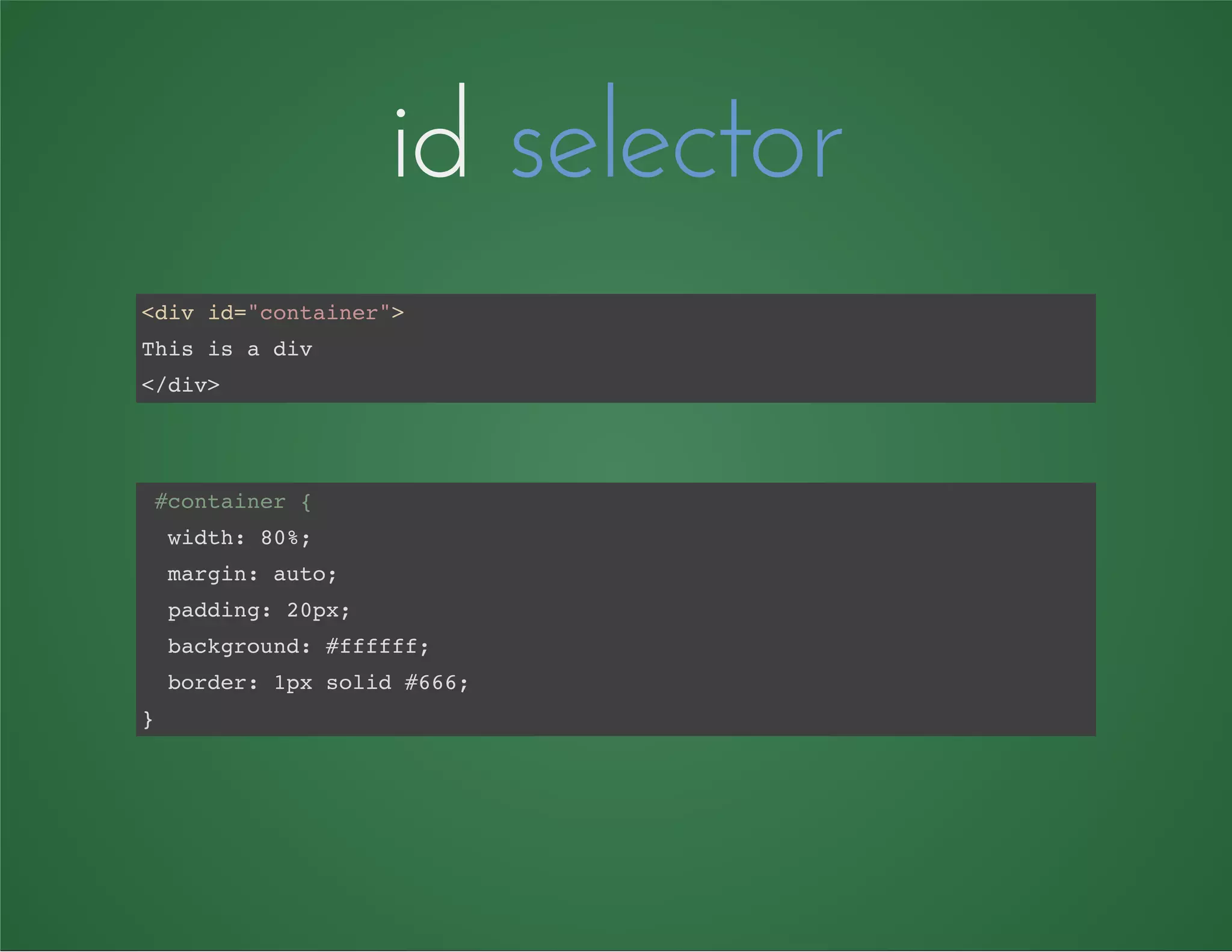 id selector
<div id="container">
This is a div
</div>
#container {
width: 80%;
margin: auto;
padding: 20px;
background: #ffffff;
border: 1px solid #666;
}
 