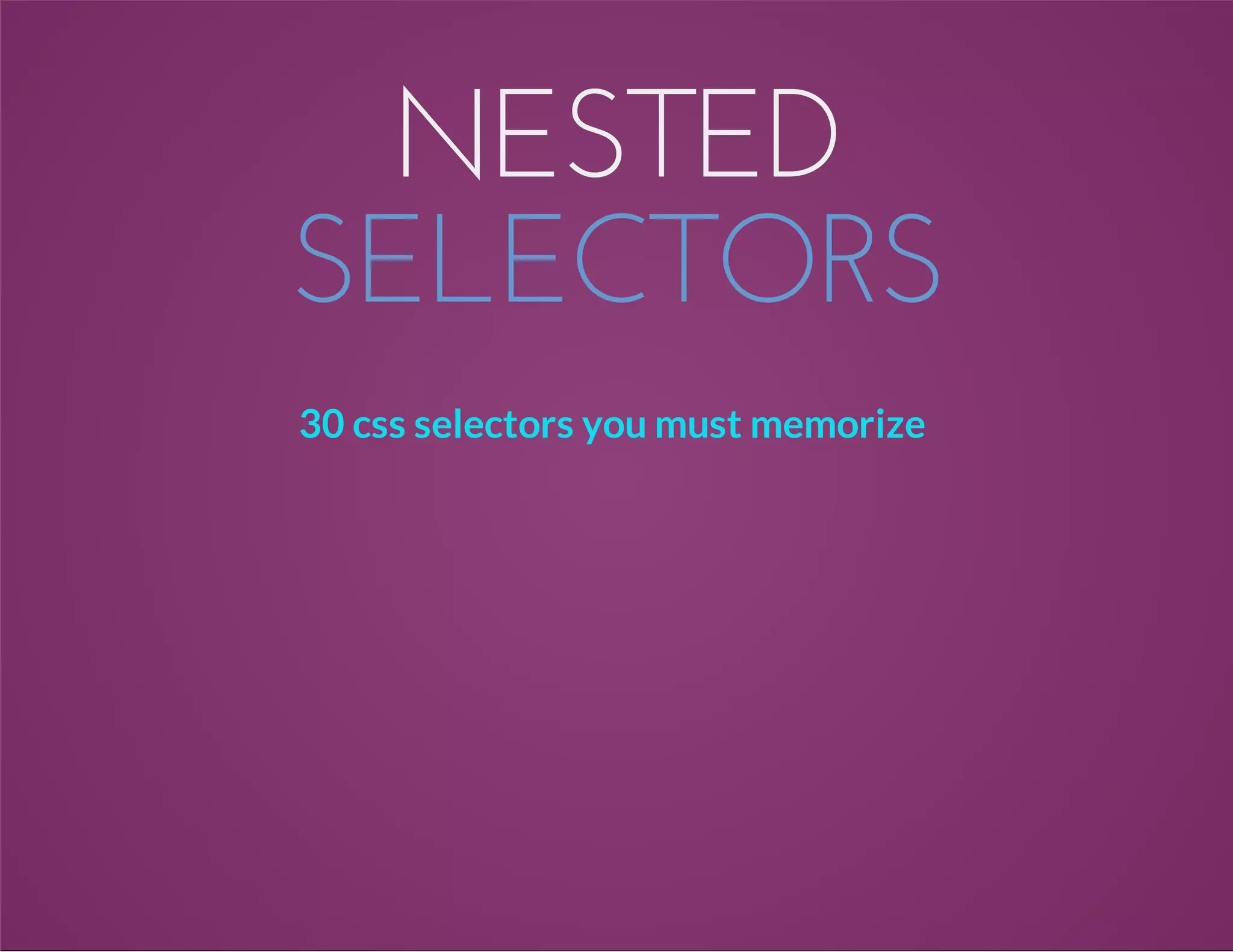 NESTED
SELECTORS
30 css selectors you must memorize
 