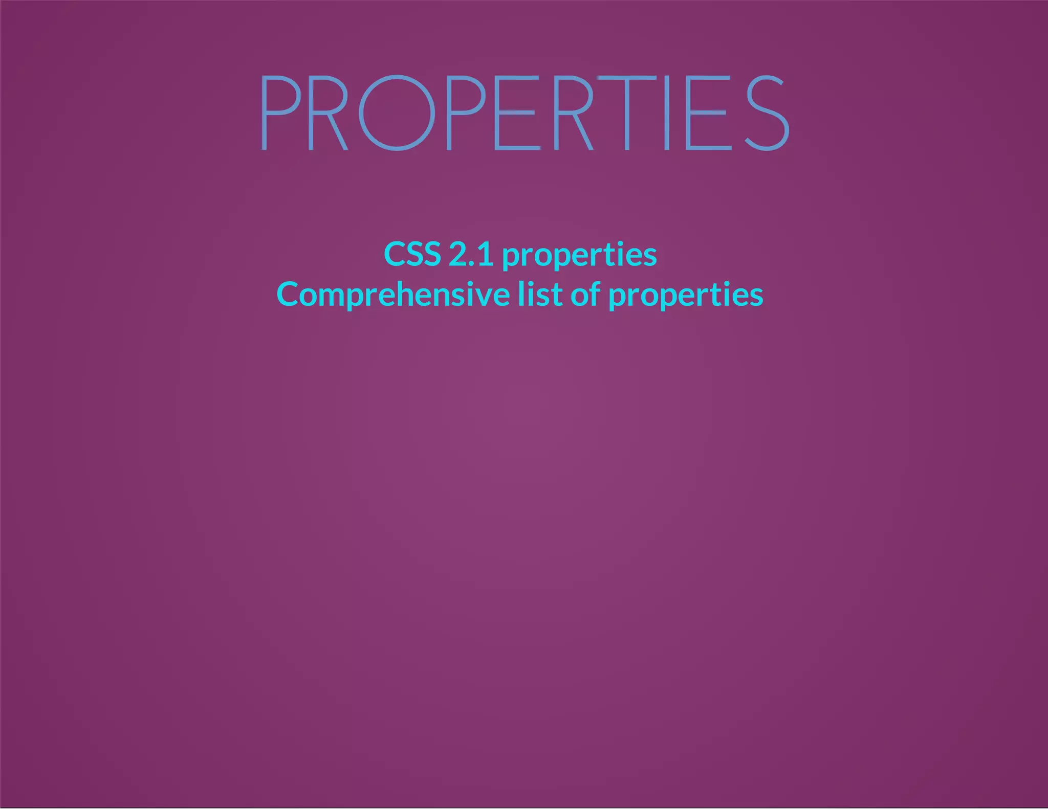 PROPERTIES
CSS 2.1 properties
Comprehensive list of properties
 