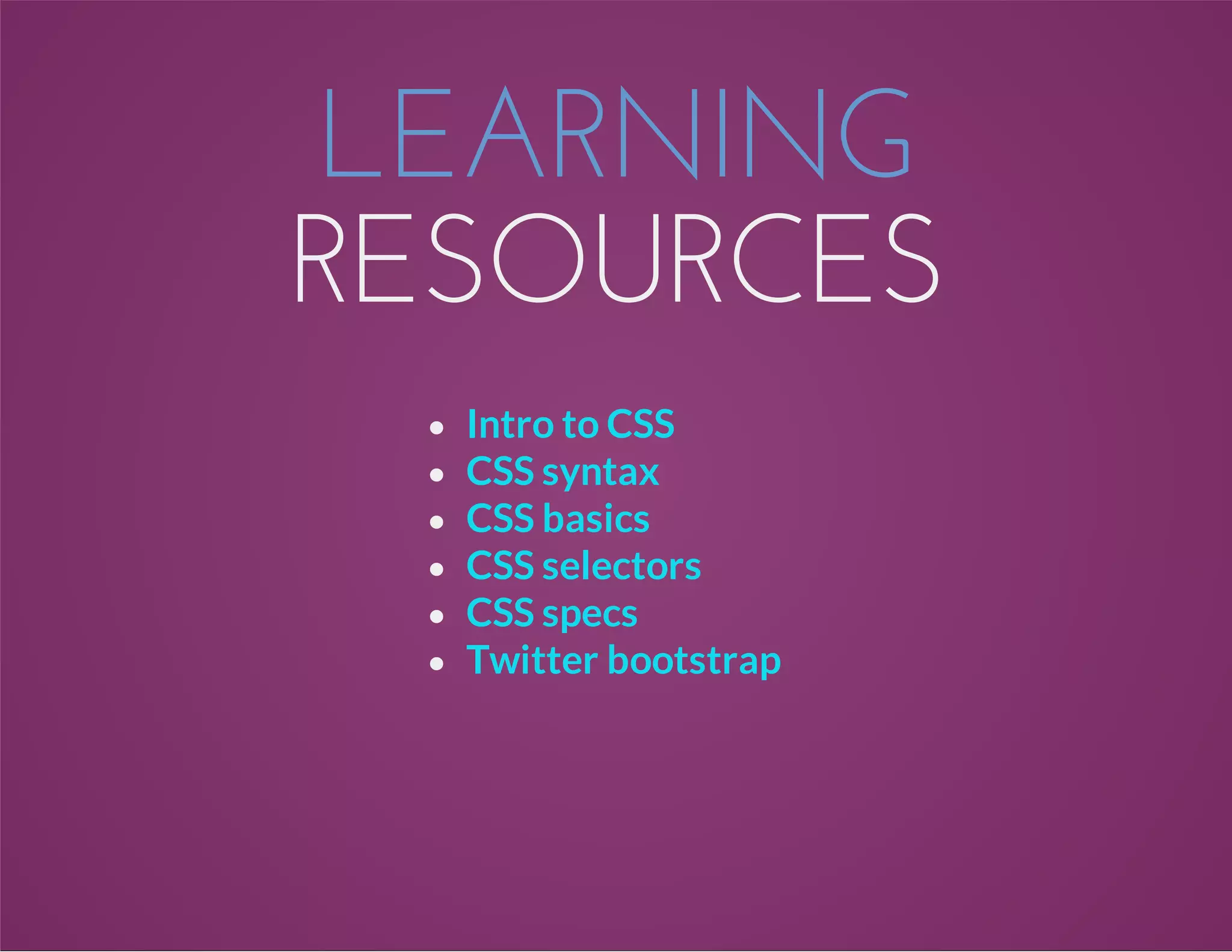 LEARNING
RESOURCES
Intro to CSS
CSS syntax
CSS basics
CSS selectors
CSS specs
Twitter bootstrap
 