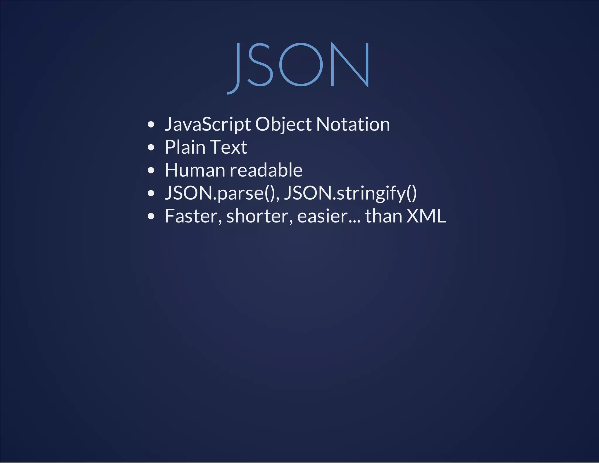 JSON
JavaScript Object Notation
Plain Text
Human readable
JSON.parse(), JSON.stringify()
Faster, shorter, easier... than XML
 