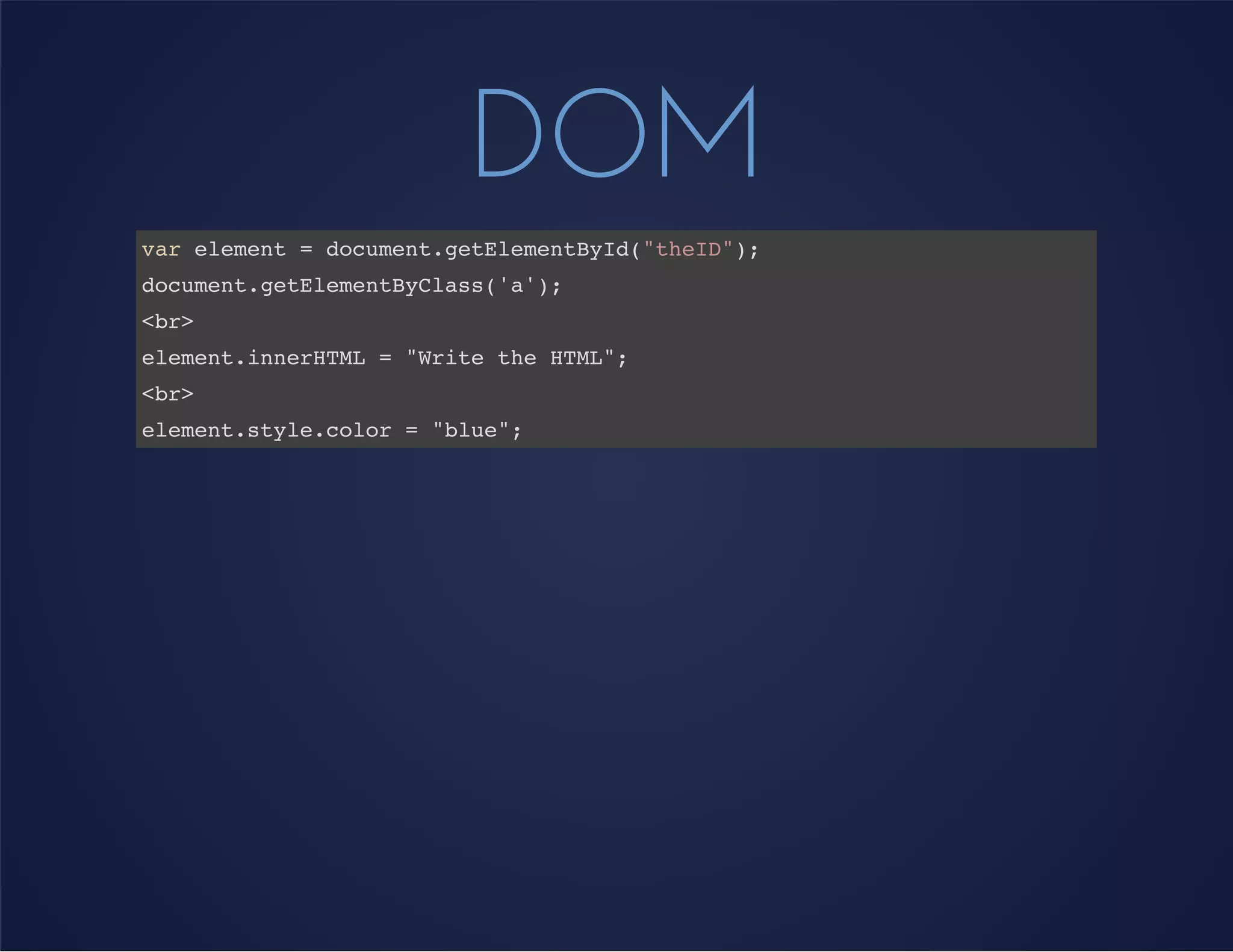DOM
var element = document.getElementById("theID");
document.getElementByClass('a');
<br>
element.innerHTML = "Write the HTML";
<br>
element.style.color = "blue";
 