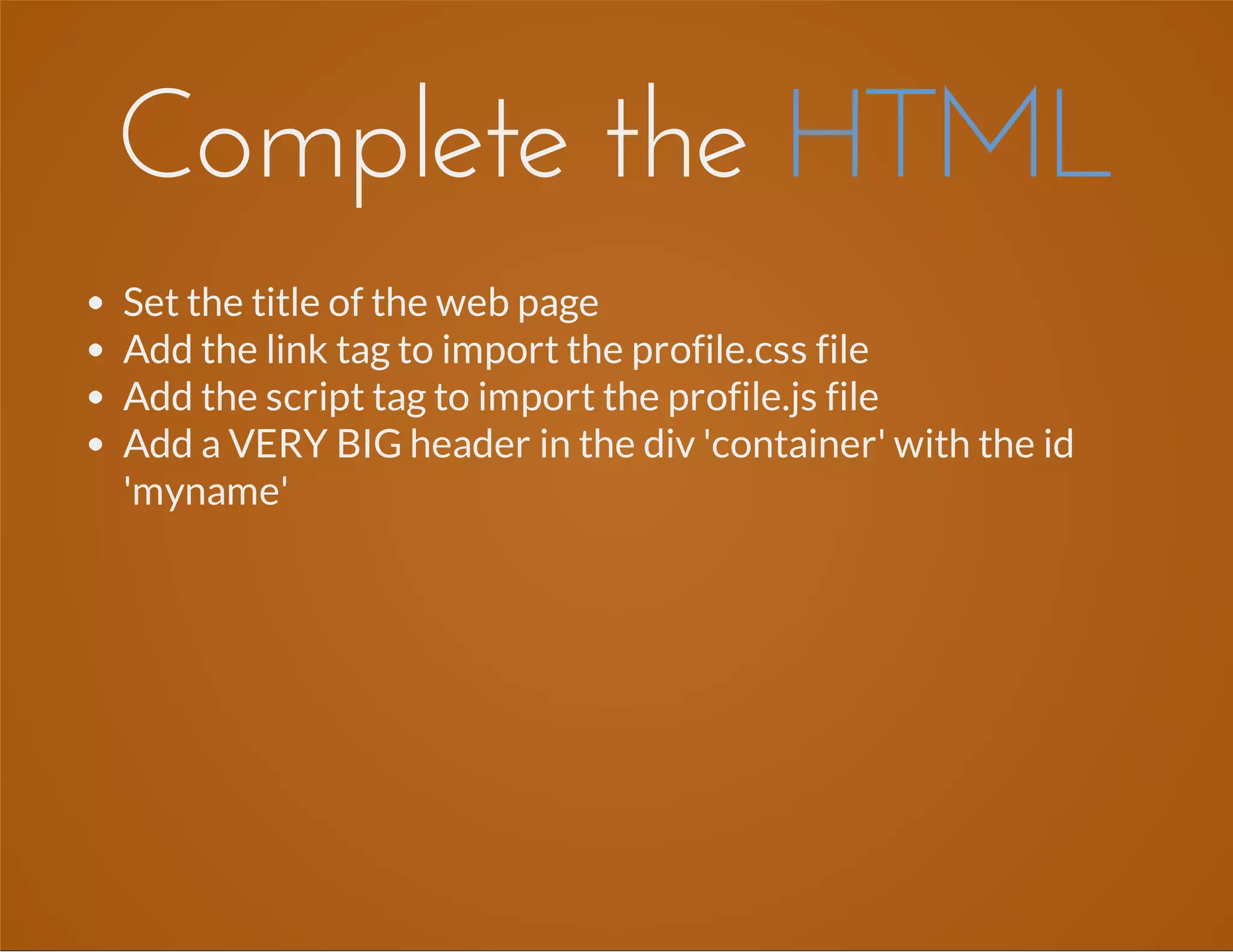 Complete the HTML
Set the title of the web page
Add the link tag to import the profile.css file
Add the script tag to import the profile.js file
Add a VERY BIG header in the div 'container' with the id
'myname'
 
