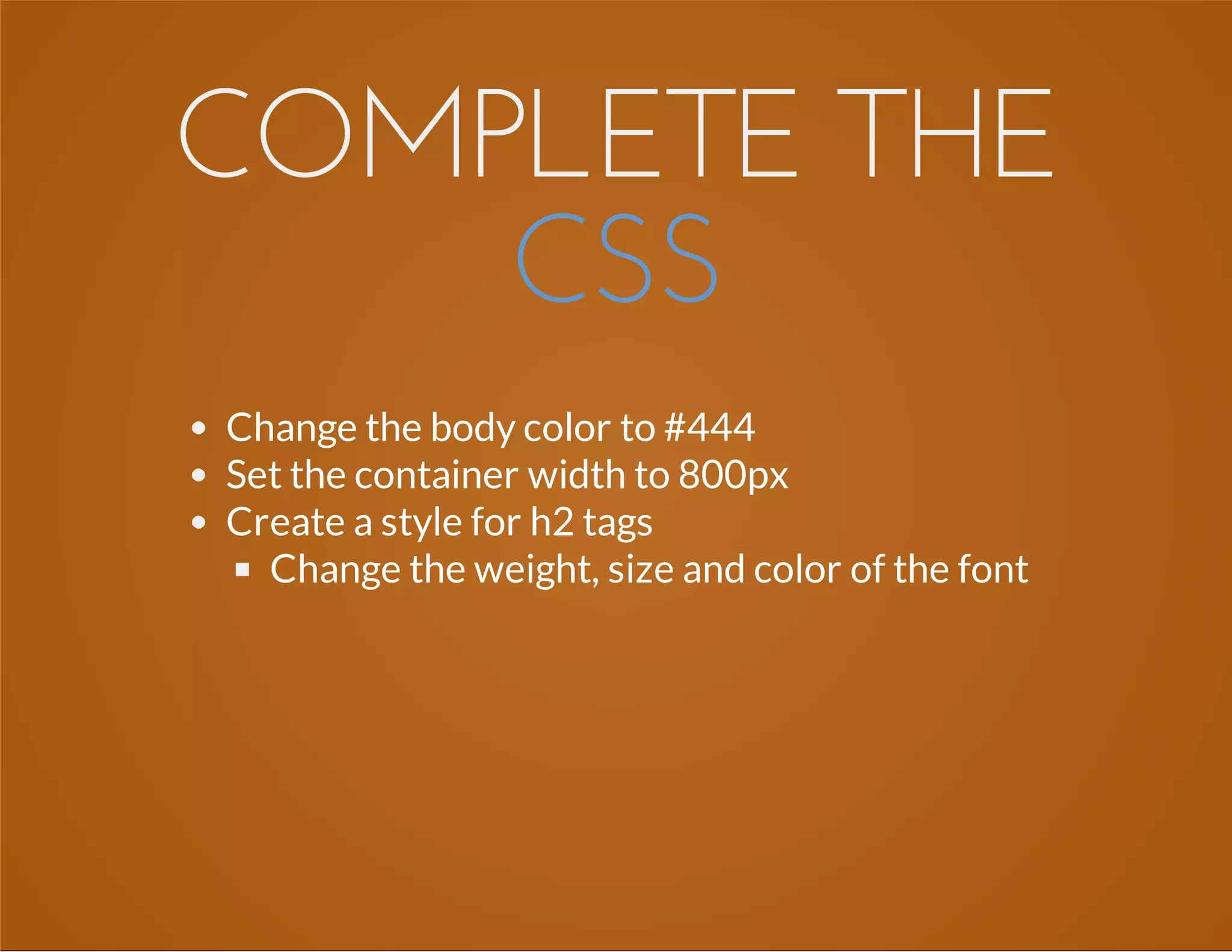 COMPLETE THE
CSS
Change the body color to #444
Set the container width to 800px
Create a style for h2 tags
Change the weight, size and color of the font
 