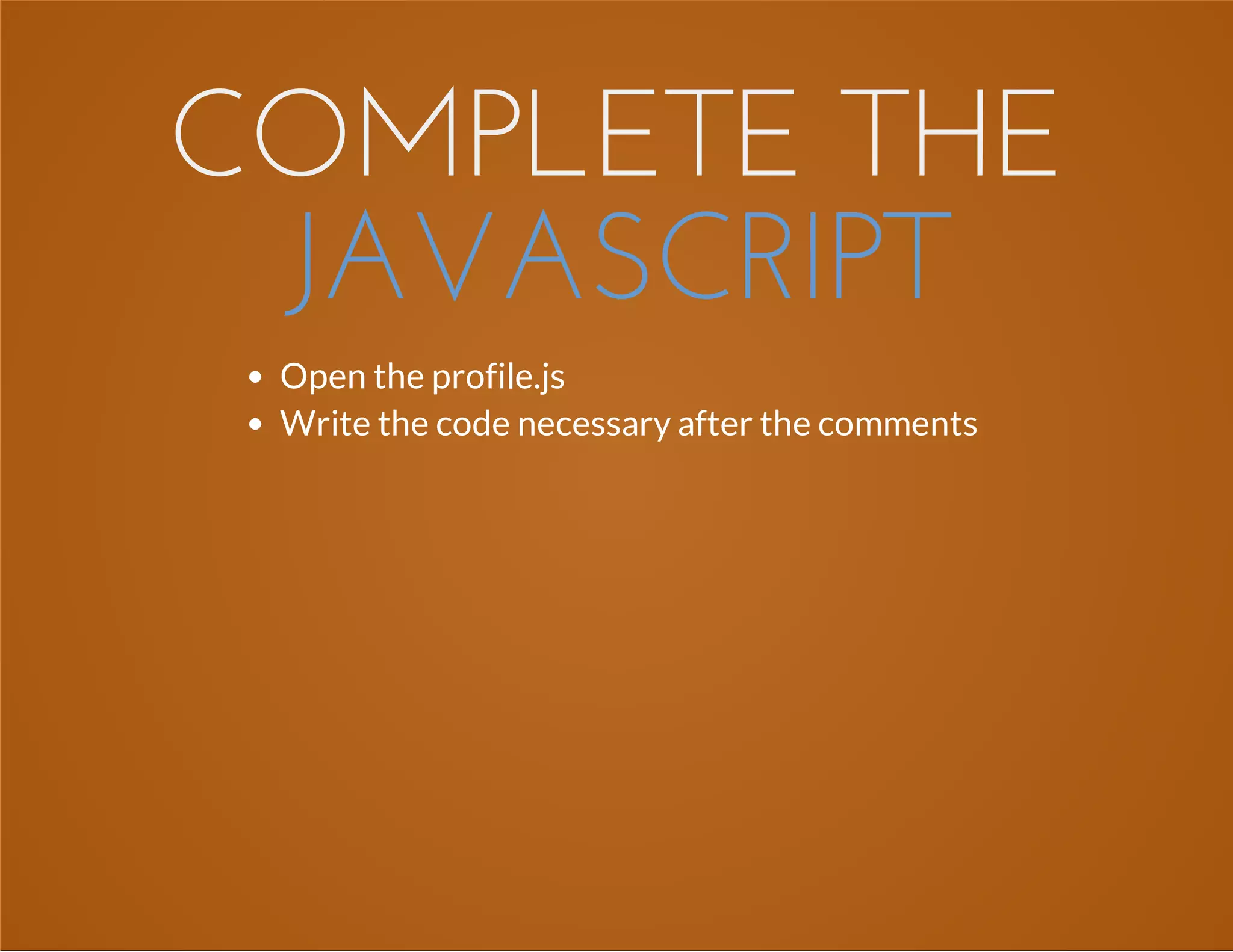 COMPLETE THE
JAVASCRIPT
Open the profile.js
Write the code necessary after the comments
 