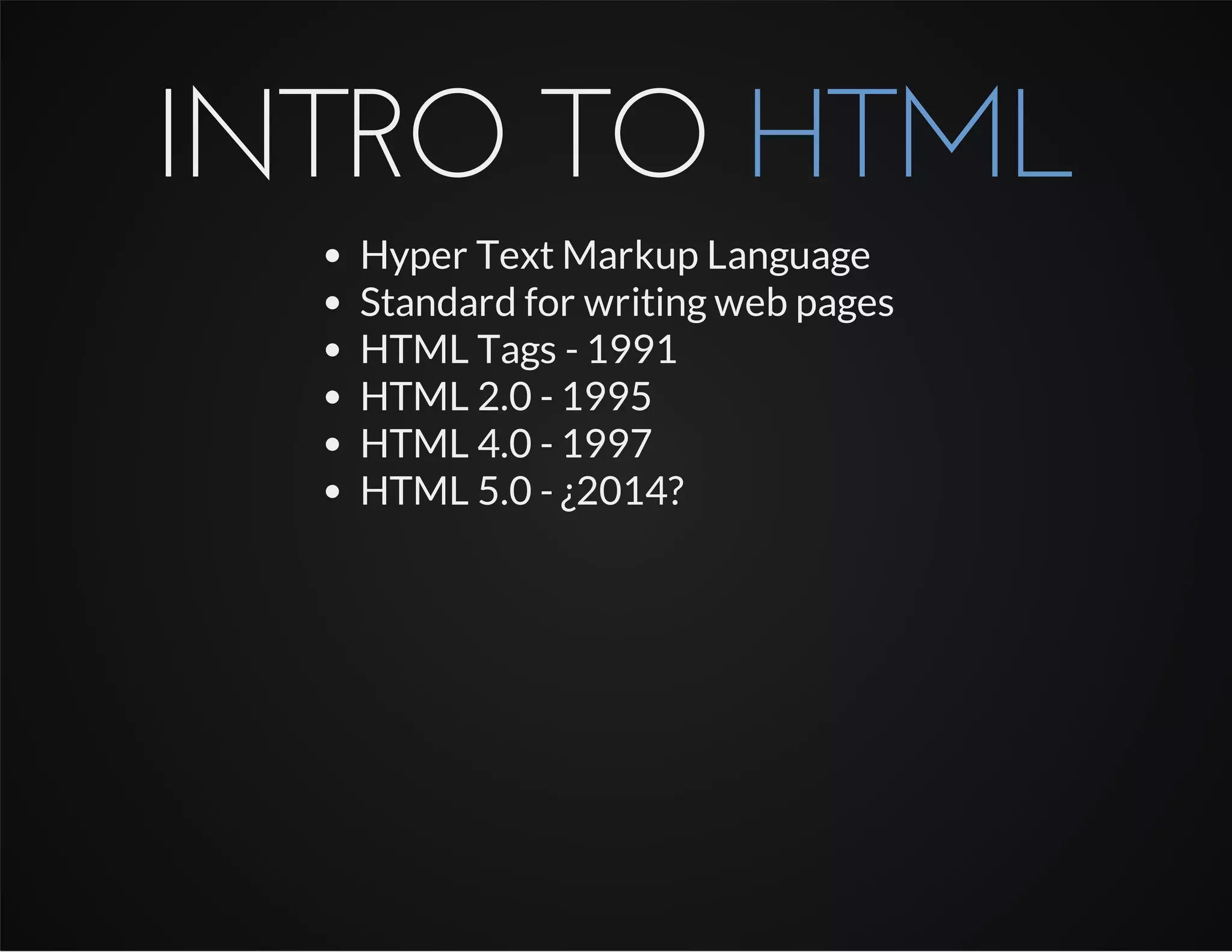 INTRO TO HTML
Hyper Text Markup Language
Standard for writing web pages
HTML Tags - 1991
HTML 2.0 - 1995
HTML 4.0 - 1997
HTML 5.0 - ¿2014?
 