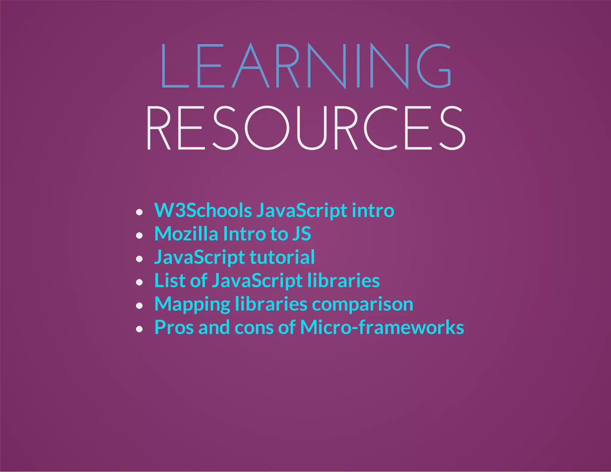 LEARNING
RESOURCES
W3Schools JavaScript intro
Mozilla Intro to JS
JavaScript tutorial
List of JavaScript libraries
Mapping libraries comparison
Pros and cons of Micro-frameworks
 